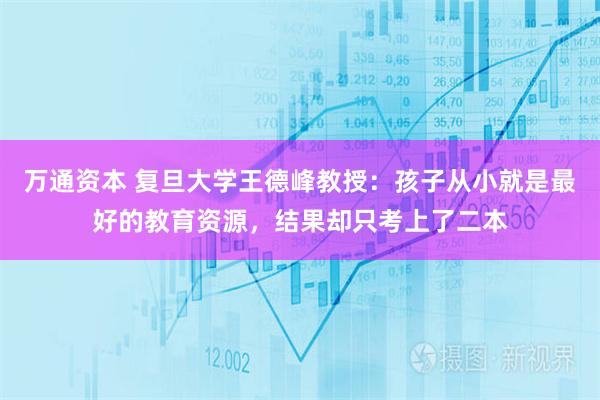 万通资本 复旦大学王德峰教授：孩子从小就是最好的教育资源，结果却只考上了二本